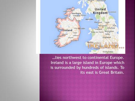 …lies northwest to continental Europe. Ireland is a large island in Europe which is surrounded by hundreds of islands. To its east is Great Britain.