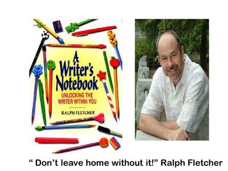“ Don’t leave home without it!” Ralph Fletcher. What is a Writer’s Notebook? What it’s not…a diary or journal…not like anything you’ve ever kept before!