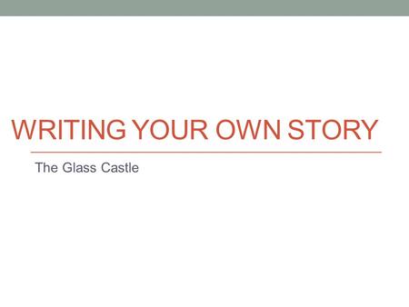 WRITING YOUR OWN STORY The Glass Castle. What is your story? Jeannette Walls grew up in unusual circumstances; however she rarely complains. Instead she.