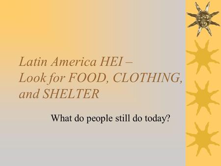 Latin America HEI – Look for FOOD, CLOTHING, and SHELTER What do people still do today?