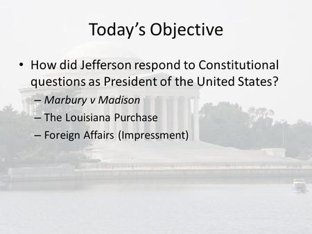 Today’s Objective How did Jefferson respond to Constitutional questions as President of the United States? – Marbury v Madison – The Louisiana Purchase.