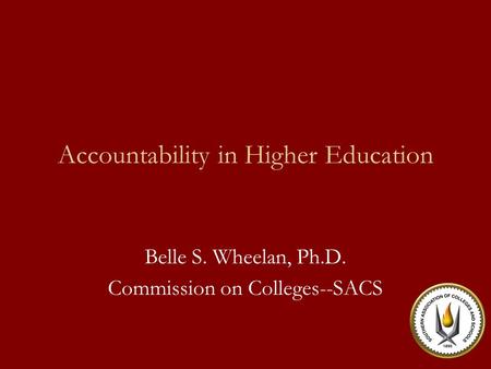 Accountability in Higher Education Belle S. Wheelan, Ph.D. Commission on Colleges--SACS.