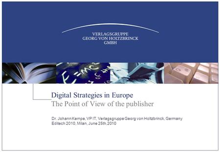 Digital Strategies in Europe The Point of View of the publisher Dr. Johann Kempe, VP IT, Verlagsgruppe Georg von Holtzbrinck, Germany Editech 2010, Milan,