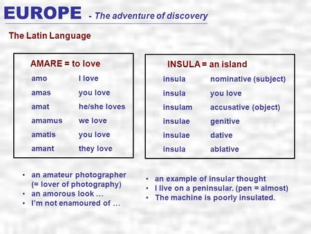 EUROPE - The adventure of discovery The Latin Language amoI love amas you love amathe/she loves amamuswe love amatisyou love amantthey love AMARE = to.