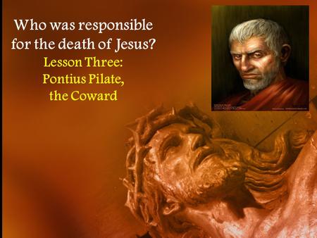 Who was responsible for the death of Jesus? Lesson Three: Pontius Pilate, the Coward.