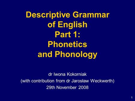 1 Descriptive Grammar of English Part 1: Phonetics and Phonology dr Iwona Kokorniak (with contribution from dr Jarosław Weckwerth) 29th November 2008.