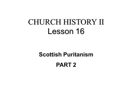 CHURCH HISTORY II Lesson 16 Scottish Puritanism PART 2.