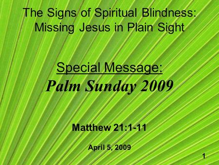 1 The Signs of Spiritual Blindness: Missing Jesus in Plain Sight Special Message: Palm Sunday 2009 Matthew 21:1-11 April 5, 2009.