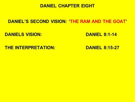 DANIEL CHAPTER EIGHT DANIEL’S SECOND VISION: ‘THE RAM AND THE GOAT’ DANIELS VISION:DANIEL 8:1-14 THE INTERPRETATION:DANIEL 8:15-27.