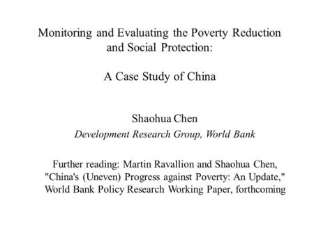 Monitoring and Evaluating the Poverty Reduction and Social Protection: A Case Study of China Shaohua Chen Development Research Group, World Bank Further.