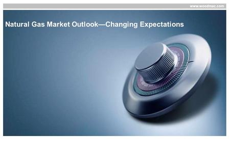 Www.woodmac.com Natural Gas Market Outlook—Changing Expectations.