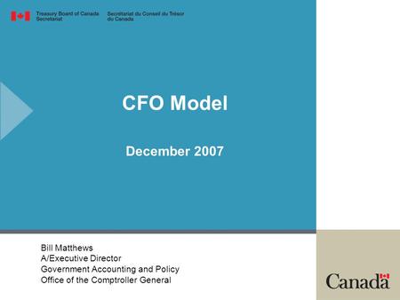 CFO Model December 2007 Bill Matthews A/Executive Director Government Accounting and Policy Office of the Comptroller General.