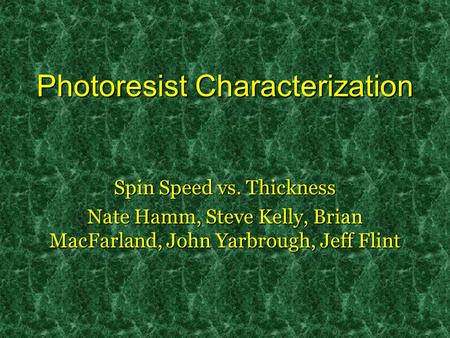 Photoresist Characterization Spin Speed vs. Thickness Nate Hamm, Steve Kelly, Brian MacFarland, John Yarbrough, Jeff Flint.