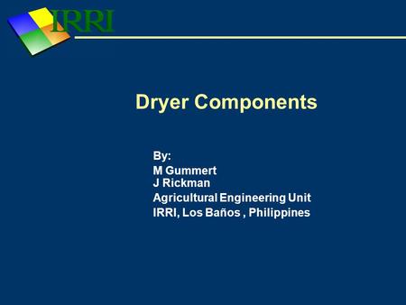 Dryer Components By: M Gummert J Rickman Agricultural Engineering Unit IRRI, Los Baños, Philippines.