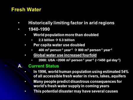Fresh Water Historically limiting factor in arid regions 1940-1990 World population more than doubled 2.3 billion  5.3 billion Per capita water use doubled.
