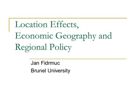 Location Effects, Economic Geography and Regional Policy Jan Fidrmuc Brunel University.