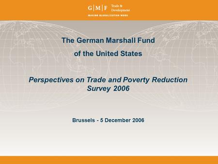 The German Marshall Fund of the United States Perspectives on Trade and Poverty Reduction Survey 2006 Brussels - 5 December 2006.