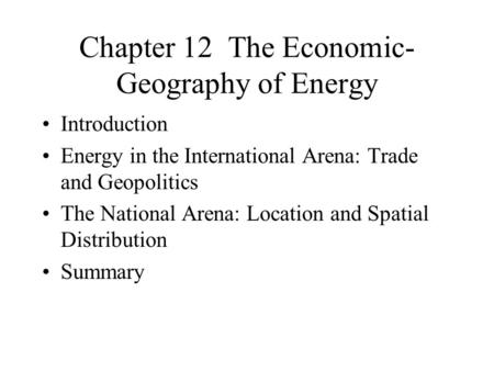 Chapter 12 The Economic- Geography of Energy Introduction Energy in the International Arena: Trade and Geopolitics The National Arena: Location and Spatial.