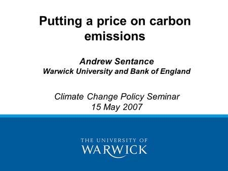 Andrew Sentance Warwick University and Bank of England Climate Change Policy Seminar 15 May 2007 Putting a price on carbon emissions.