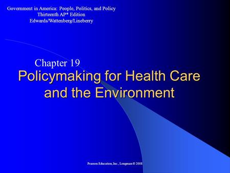 Pearson Education, Inc., Longman © 2008 Policymaking for Health Care and the Environment Chapter 19 Government in America: People, Politics, and Policy.