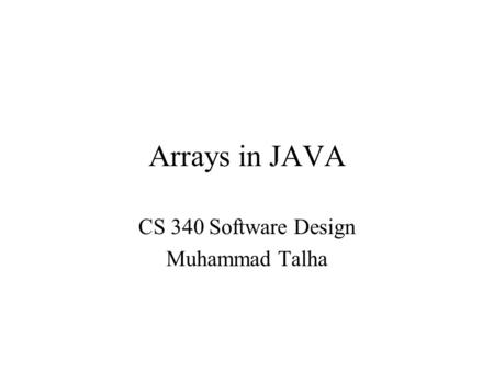 Arrays in JAVA CS 340 Software Design Muhammad Talha.