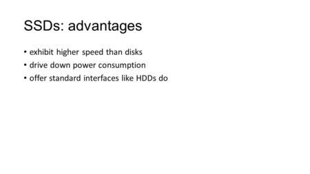 SSDs: advantages exhibit higher speed than disks drive down power consumption offer standard interfaces like HDDs do.