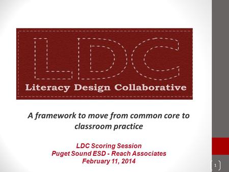 A framework to move from common core to classroom practice LDC Scoring Session Puget Sound ESD - Reach Associates February 11, 2014 1.