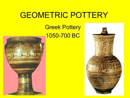 GEOMETRIC POTTERY Greek Pottery 1050-700 BC.