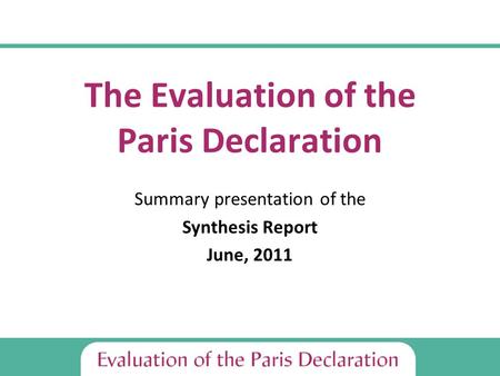 The Evaluation of the Paris Declaration Summary presentation of the Synthesis Report June, 2011.
