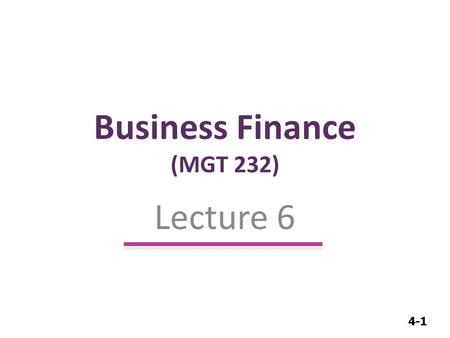 4-1 Business Finance (MGT 232) Lecture 6. 4-2 Time Value of Money.