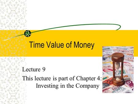 Time Value of Money Lecture 9 This lecture is part of Chapter 4: Investing in the Company.