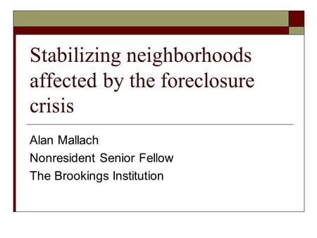 Stabilizing neighborhoods affected by the foreclosure crisis Alan Mallach Nonresident Senior Fellow The Brookings Institution.
