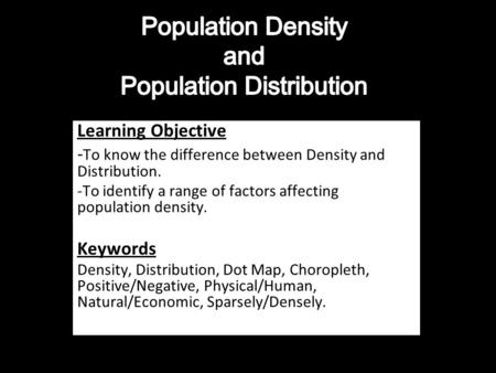 Learning Objective - To know the difference between Density and Distribution. -To identify a range of factors affecting population density. Keywords Density,