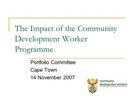 The Impact of the Community Development Worker Programme Portfolio Committee Cape Town 14 November 2007.