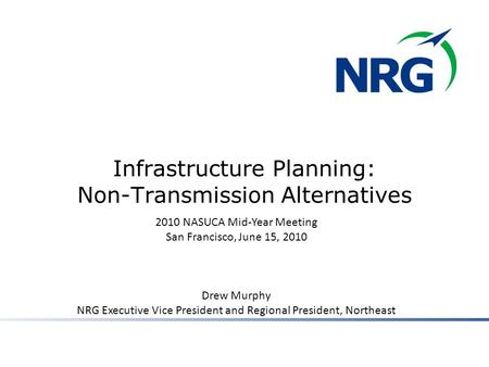 Infrastructure Planning: Non-Transmission Alternatives 2010 NASUCA Mid-Year Meeting San Francisco, June 15, 2010 Drew Murphy NRG Executive Vice President.