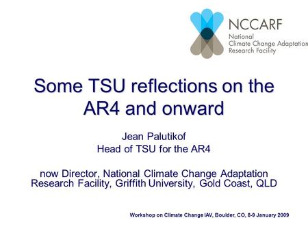 Workshop on Climate Change IAV, Boulder, CO, 8-9 January 2009 Some TSU reflections on the AR4 and onward Jean Palutikof Head of TSU for the AR4 now Director,