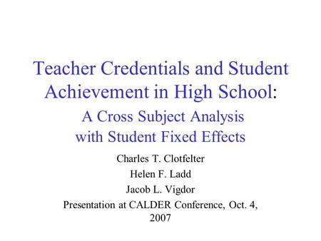 Teacher Credentials and Student Achievement in High School: A Cross Subject Analysis with Student Fixed Effects Charles T. Clotfelter Helen F. Ladd Jacob.