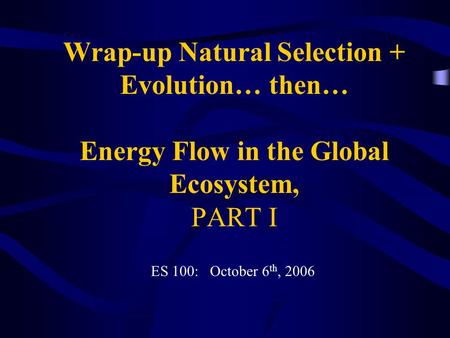 Wrap-up Natural Selection + Evolution… then… Energy Flow in the Global Ecosystem, PART I ES 100: October 6 th, 2006.