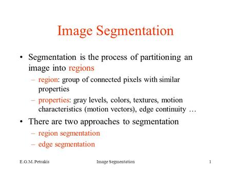 E.G.M. PetrakisImage Segmentation1 Segmentation is the process of partitioning an image into regions –region: group of connected pixels with similar properties.
