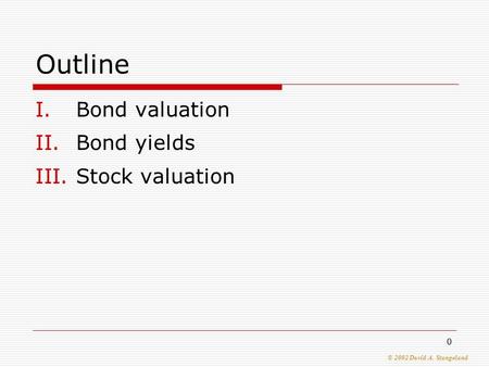 © 2002 David A. Stangeland 0 Outline I.Bond valuation II.Bond yields III.Stock valuation.