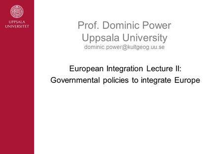 Prof. Dominic Power Uppsala University European Integration Lecture II: Governmental policies to integrate Europe.