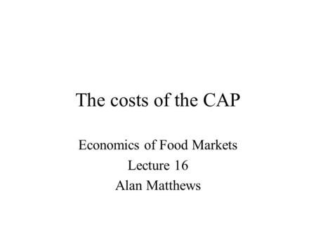 The costs of the CAP Economics of Food Markets Lecture 16 Alan Matthews.
