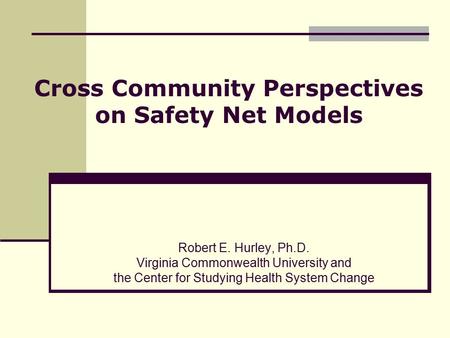 Robert E. Hurley, Ph.D. Virginia Commonwealth University and the Center for Studying Health System Change Cross Community Perspectives on Safety Net Models.