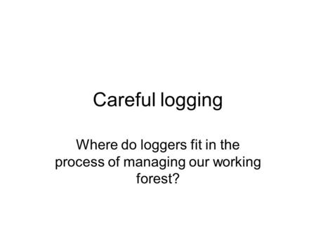 Careful logging Where do loggers fit in the process of managing our working forest?