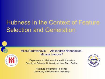 Hubness in the Context of Feature Selection and Generation Miloš Radovanović 1 Alexandros Nanopoulos 2 Mirjana Ivanović 1 1 Department of Mathematics and.
