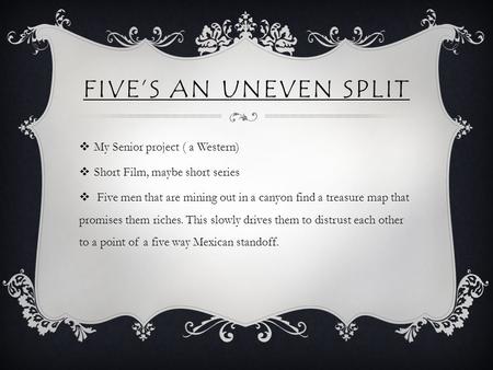 FIVE’S AN UNEVEN SPLIT  My Senior project ( a Western)  Short Film, maybe short series  Five men that are mining out in a canyon find a treasure map.