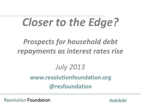 ………………………………………………………………………………………………………………………………………… Closer to the Edge? Prospects for household debt repayments as interest rates rise July 2013 ……………………………………………………………………………………………………..