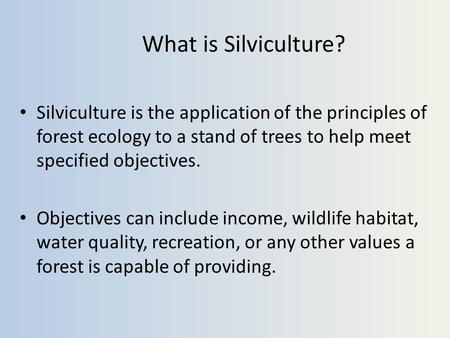 What is Silviculture? Silviculture is the application of the principles of forest ecology to a stand of trees to help meet specified objectives. Objectives.