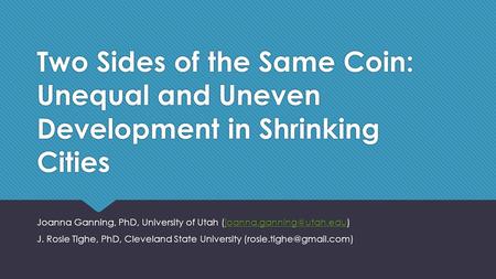 Two Sides of the Same Coin: Unequal and Uneven Development in Shrinking Cities Joanna Ganning, PhD, University of Utah