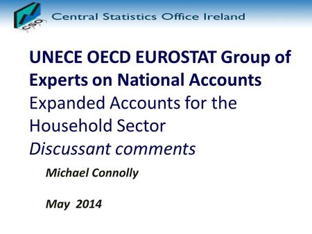 UNECE OECD EUROSTAT Group of Experts on National Accounts Expanded Accounts for the Household Sector Discussant comments Michael Connolly May 2014.
